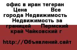 офис в иран тегеран › Цена ­ 60 000 - Все города Недвижимость » Недвижимость за границей   . Пермский край,Чайковский г.